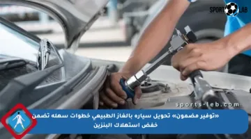 «توفير مضمون» تحويل سيارة بالغاز الطبيعي خطوات سهلة تضمن خفض استهلاك البنزين